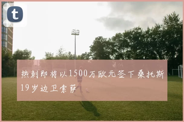 热刺即将以1500万欧元签下桑托斯19岁边卫索萨