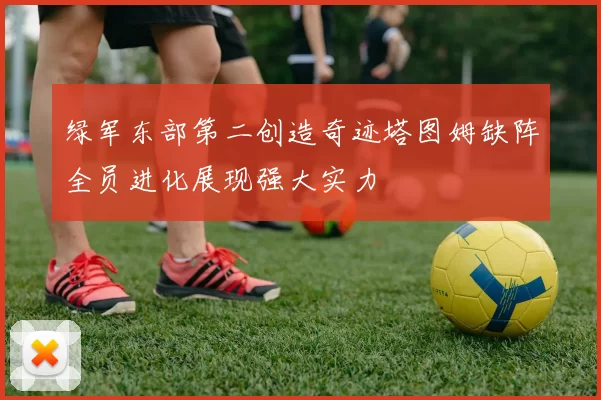 绿军东部第二创造奇迹塔图姆缺阵全员进化展现强大实力