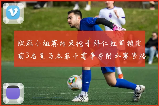 欧冠小组赛结束枪手拜仁红军锁定前3名皇马本菲卡需争夺附加赛资格