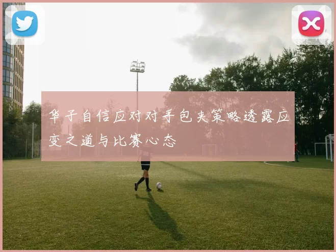华子自信应对对手包夹策略透露应变之道与比赛心态