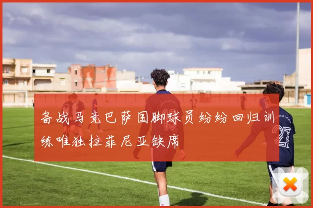 备战马竞巴萨国脚球员纷纷回归训练唯独拉菲尼亚缺席