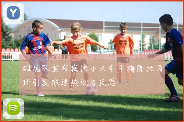 雄鹿队宣布裁掉小火车卡梅隆托马斯引发球迷热议与反思