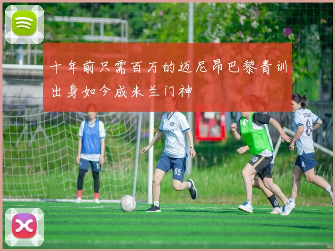 十年前只需百万的迈尼昂巴黎青训出身如今成米兰门神