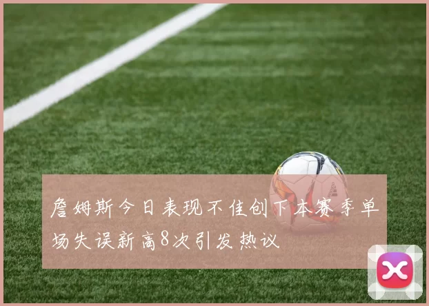 詹姆斯今日表现不佳创下本赛季单场失误新高8次引发热议