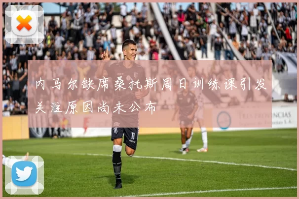 内马尔缺席桑托斯周日训练课引发关注原因尚未公布