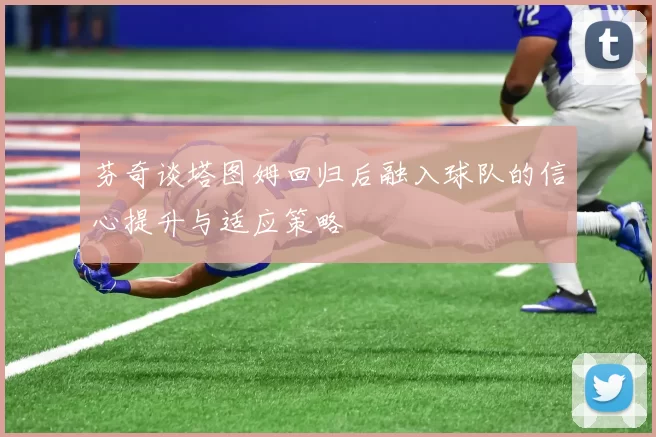 芬奇谈塔图姆回归后融入球队的信心提升与适应策略