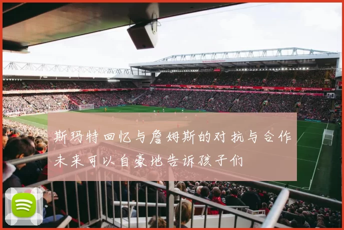 斯玛特回忆与詹姆斯的对抗与合作未来可以自豪地告诉孩子们