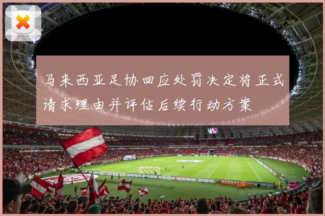 马来西亚足协回应处罚决定将正式请求理由并评估后续行动方案