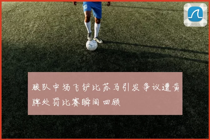 狼队中场飞铲比苏马引发争议遭黄牌处罚比赛瞬间回顾