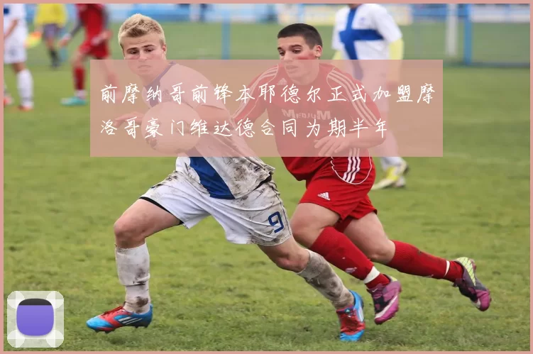 前摩纳哥前锋本耶德尔正式加盟摩洛哥豪门维达德合同为期半年