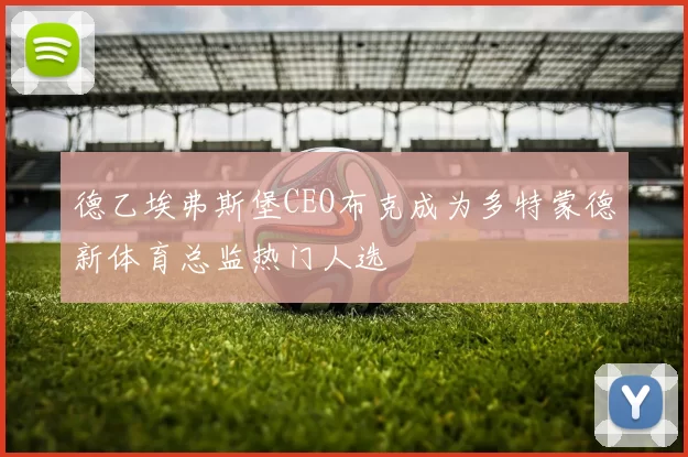 德乙埃弗斯堡CEO布克成为多特蒙德新体育总监热门人选
