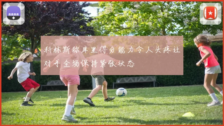 科林斯称库里得分能力令人头疼让对手全场保持紧张状态