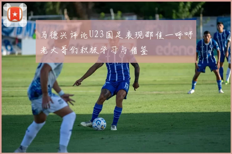 马德兴评论U23国足表现邵佳一呼吁老大哥们积极学习与借鉴